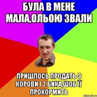 Була в мене мала,Ольою звали Пришлось продать 3 корови і 2 бика,шоб її прокормить