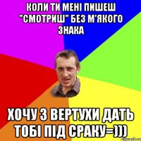 Коли ти менi пишеш "смотриш" без м'якого знака Хочу з вертухи дать тобi пiд сраку=)))