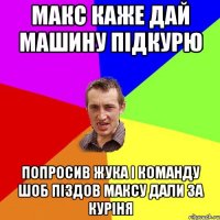 макс каже дай машину підкурю попросив жука і команду шоб піздов максу дали за куріня