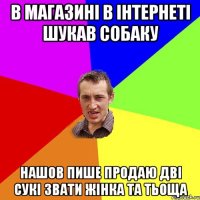 в магазині в інтернеті шукав собаку нашов пише продаю дві сукі звати жінка та тьоща