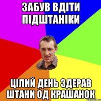 Забув вдіти підштаніки Цілий день здерав штани од крашанок