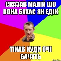 Сказав малій шо вона бухає як едік Тікав куди очі бачуть