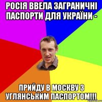 росія ввела заграничні паспорти для україни - Прийду в москву з углянським паспортом!!!