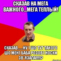 Сказав на Мега Важного...Мега Теплый! сказав......ну 1 шо тут такого шо мен1 баба розов1 носки зв*язала!!!!?