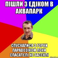 ПІШЛИ З ЕДІКОМ В АКВАПАРК СПУСКАЛИСЯ З ГОРКИ ПАРАВОЗІКОМ ПОКИ СПАСАТЄЛІ НЕ ЗАСЄКЛІ