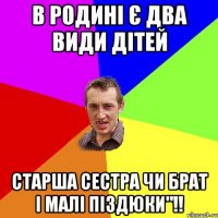 В родині є два види дітей Старша сестра чи брат і малі піздюки"!!