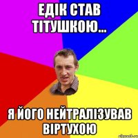 Едік став тітушкою... я його нейтралізував віртухою