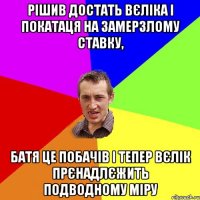 рішив достать вєліка і покатаця на замерзлому ставку, батя це побачів і тепер вєлік прєнадлєжить подводному міру