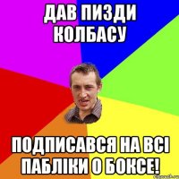 Дав пизди колбасу Подписався на всі пабліки о боксе!