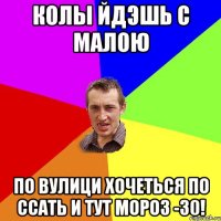 Колы йдэшь с малою по вулици хочеться По ссать и тут мороз -30!