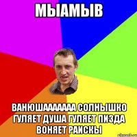 мыамыв ВАНЮШААААААА СОЛНЫШКО ГУЛЯЕТ ДУША ГУЛЯЕТ ПИЗДА ВОНЯЕТ РАИСКЫ