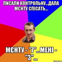 писали контрольну...дала мєнту спісать... мєнту - "7"...мені - "3"...