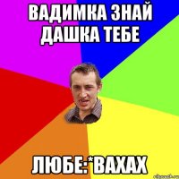 Вадимка знай Дашка тебе любе:*вахах