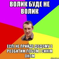 Волик буде не Волик еслі не прийде додому з розбитим лобом і синім оком