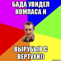 Бада увидел компаса и вырубыв с вертухи))