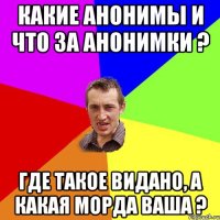 Какие Анонимы и что за Анонимки ? Где такое видано, а какая морда ваша ?