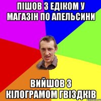 Пішов з Едіком у магазін по апельсини вийшов з кілограмом гвіздків