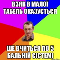 ВЗЯВ В МАЛОЇ ТАБЕЛЬ ОКАЗУЄТЬСЯ ШЕ ВЧИТЬСЯ ПО 5 БАЛЬНІЙ СІСТЕМІ