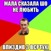 МАЛА СКАЗАЛА ШО НЕ ЛЮБИТЬ ВПИЗДИВ З ВЄРТУХІ