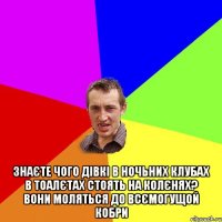  Знаєте чого дівкі в ночьних клубах в тоалєтах стоять на колєнях? Вони моляться до всємогущой кобри