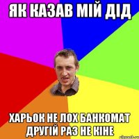 як казав мій дід харьок не лох банкомат другій раз не кіне