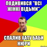 ПОДИВИВСЯ "ВСІ ЖІНКІ ВІДЬМИ" СПАЛИВ ХАТУ БАБИ НЮРИ