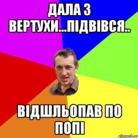 Дала з вертухи...Підвівся.. Відшльопав по попі