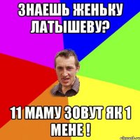 знаешь женьку латышеву? 11 маму зовут як 1 мене !