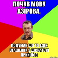 почув мову азірова, подумав шо то едік вгашений з діскатєкі прийшов