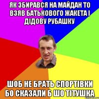 Як збирався на майдан то взяв батькового жакета і дідову рубашку шоб не брать спортівки бо сказали б шо тітушка