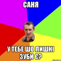 Саня у тебе шо лишні зуби є?