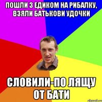 Пошли з Едиком на рибалку, взяли батькови удочки Словили-по лящу от бати