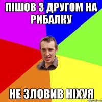 ПІШОВ З ДРУГОМ НА РИБАЛКУ НЕ ЗЛОВИВ НІХУЯ