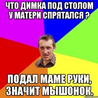 Что Димка под столом у матери спрятался ? Подал маме руки, значит мышонок.