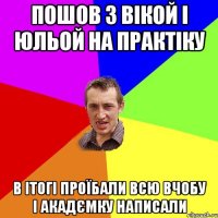 Пошов з Вікой і Юльой на практіку в ітогі проїбали всю вчобу і акадємку написали