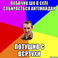 побачив шо в селі собирається антімайдан потушив с вєртухи