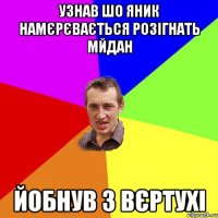 УЗНАВ ШО ЯНИК НАМЄРЄВАЄТЬСЯ РОЗІГНАТЬ МЙДАН ЙОБНУВ З ВЄРТУХІ