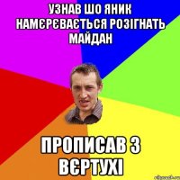 УЗНАВ ШО ЯНИК НАМЄРЄВАЄТЬСЯ РОЗІГНАТЬ МАЙДАН ПРОПИСАВ З ВЄРТУХІ