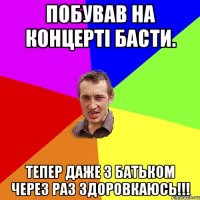 Побував на концерті Басти. Тепер даже з батьком через раз здоровкаюсь!!!