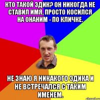 Кто такой Эдик? Он никогда не ставил имя, просто косился на ОНАНИМ - по кличке. Не знаю я никакого Эдика и не встречался с таким именем.