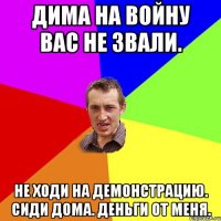 Дима на войну вас не звали. Не ходи на демонстрацию. сиди дома. Деньги от меня.