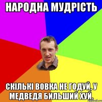 Народна мудрість Скількі вовка не годуй, У медведя бильший хуй.