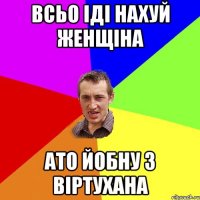 всьо іді нахуй женщіна ато йобну з віртухана