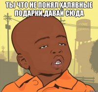 ты что не понял халявные подарки,давай сюда 