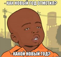 - Как Новый Год отметил? - Какой Новый Год?