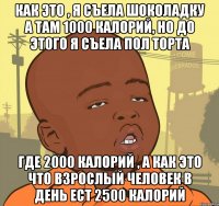 Как это , я съела шоколадку а там 1000 калорий, но до этого я съела пол торта Где 2000 калорий , А как это что взрослый человек в день ест 2500 калорий