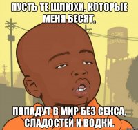 Пусть те шлюхи, которые меня бесят, попадут в мир без секса, сладостей и водки.