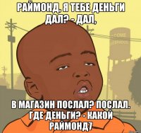 раймонд, я тебе деньги дал? - дал, в магазин послал? послал. где деньги? - Какой раймонд7