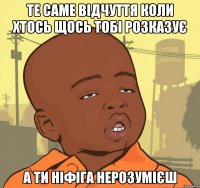 те саме відчуття коли хтось щось тобі розказує а ти ніфіга нерозумієш