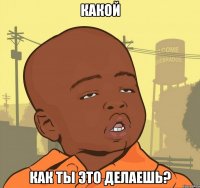 какой как ты это делаешь?